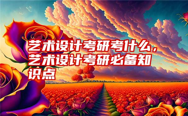 艺术设计考研考什么，艺术设计考研必备知识点