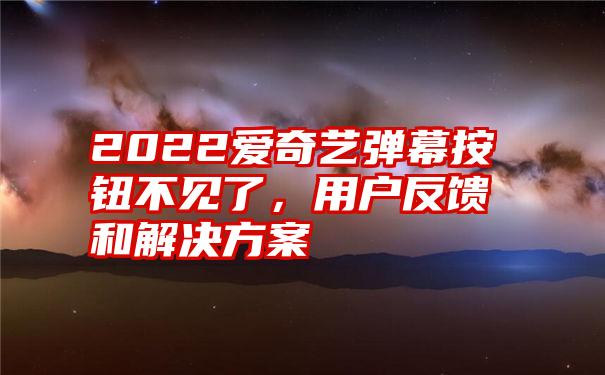 2022爱奇艺弹幕按钮不见了,用户反馈和解决方案