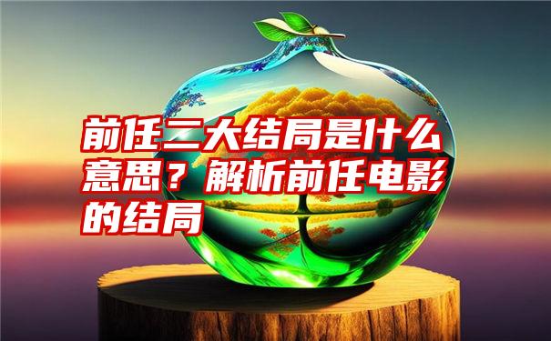 前任二大结局是什么意思？解析前任电影的结局