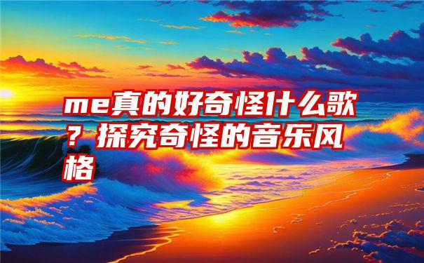 me真的好奇怪什么歌？探究奇怪的音乐风格