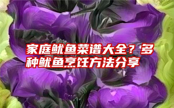 家庭鱿鱼菜谱大全？多种鱿鱼烹饪方法分享