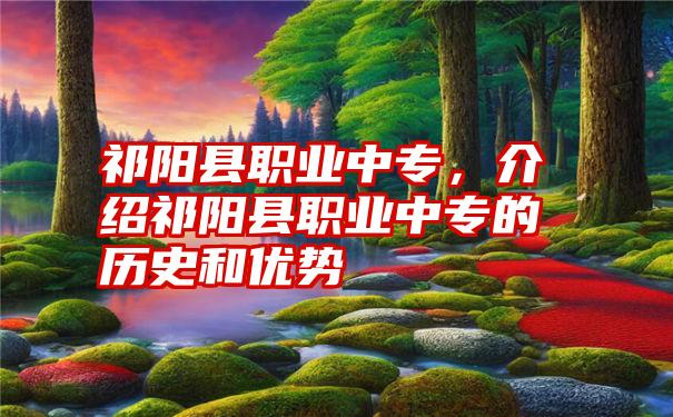 祁阳县职业中专，介绍祁阳县职业中专的历史和优势