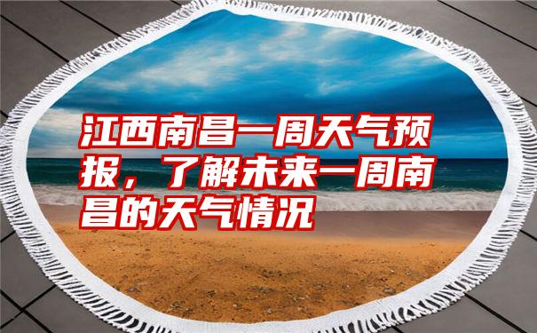 江西南昌一周天气预报，了解未来一周南昌的天气情况