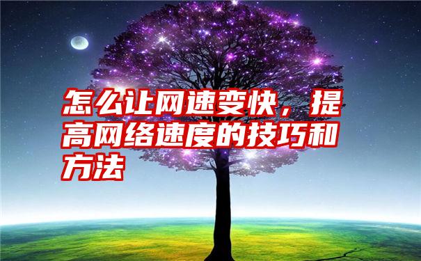 怎么让网速变快，提高网络速度的技巧和方法