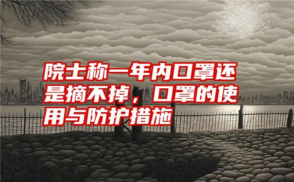 院士称一年内口罩还是摘不掉，口罩的使用与防护措施