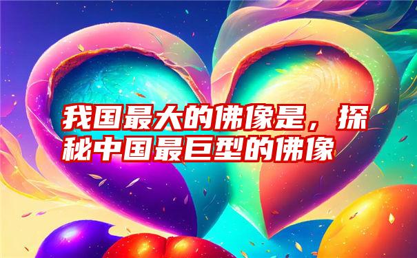 我国最大的佛像是,探秘中国最巨型的佛像