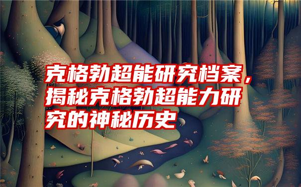 克格勃超能研究档案，揭秘克格勃超能力研究的神秘历史