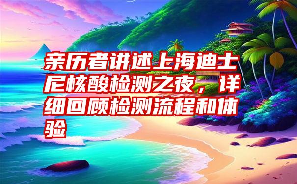 亲历者讲述上海迪士尼核酸检测之夜，详细回顾检测流程和体验