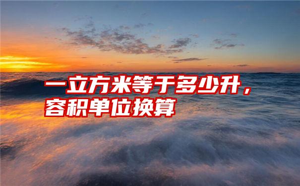 一立方米等于多少升,容积单位换算