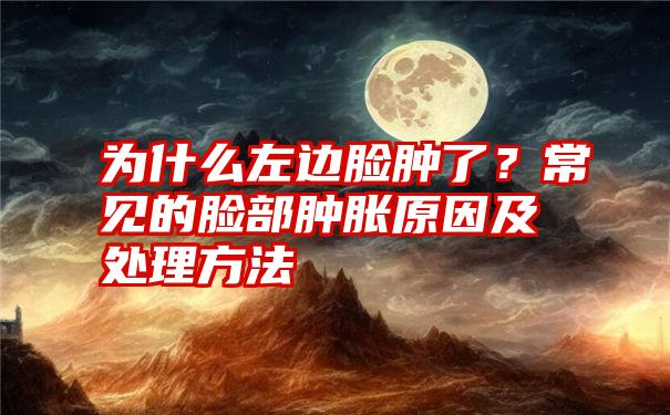 为什么左边脸肿了？常见的脸部肿胀原因及处理方法