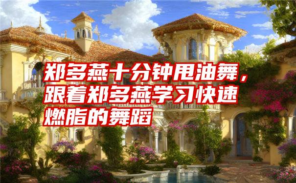 郑多燕十分钟甩油舞,跟着郑多燕学习快速燃脂的舞蹈