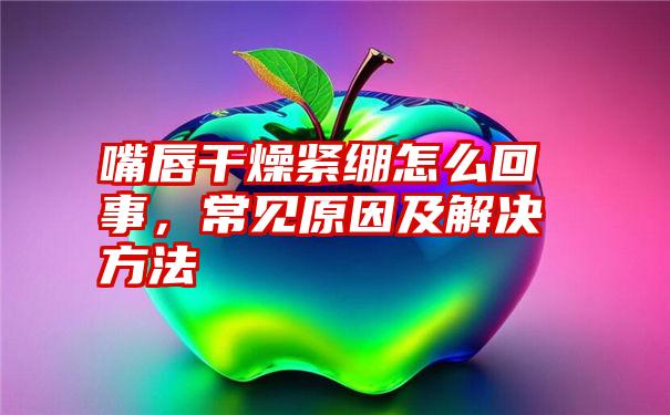 嘴唇干燥紧绷怎么回事,常见原因及解决方法