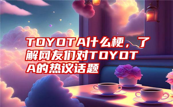 TOYOTA什么梗，了解网友们对TOYOTA的热议话题