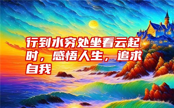 行到水穷处坐看云起时，感悟人生，追求自我