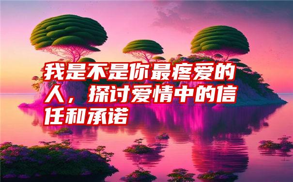 我是不是你最疼爱的人，探讨爱情中的信任和承诺