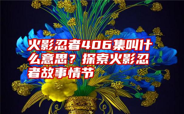 火影忍者406集叫什么意思？探索火影忍者故事情节