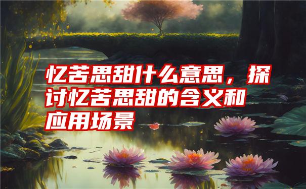 忆苦思甜什么意思,探讨忆苦思甜的含义和应用场景