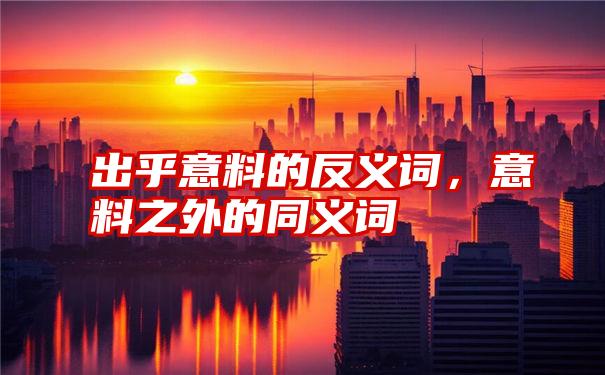 出乎意料的反义词，意料之外的同义词