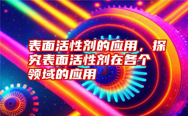 表面活性剂的应用,探究表面活性剂在各个领域的应用