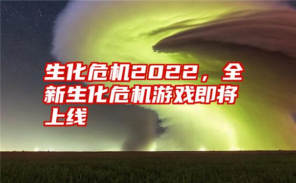 生化危机2022，全新生化危机游戏即将上线