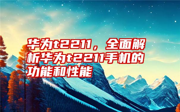 华为t2211，全面解析华为t2211手机的功能和性能