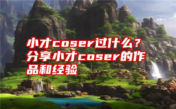 小才coser过什么？分享小才coser的作品和经验