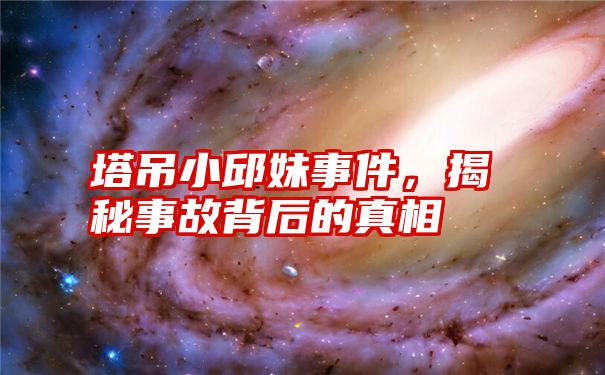 塔吊小邱妹事件,揭秘事故背后的真相