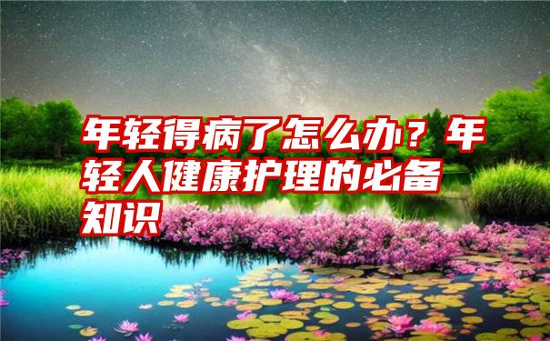 年轻得病了怎么办？年轻人健康护理的必备知识