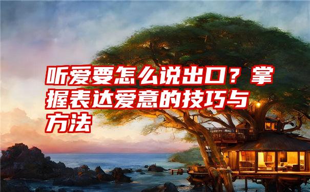 听爱要怎么说出口？掌握表达爱意的技巧与方法