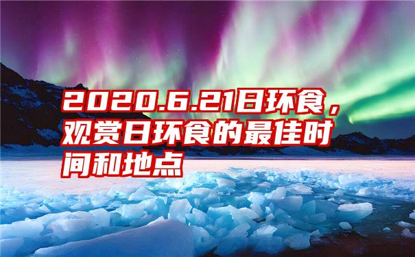 2020.6.21日环食，观赏日环食的最佳时间和地点