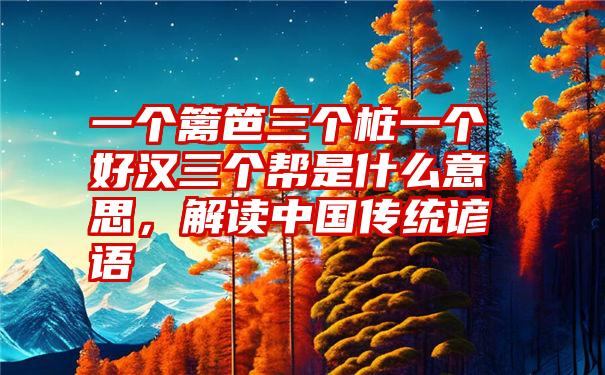 一个篱笆三个桩一个好汉三个帮是什么意思,解读中国传统谚语