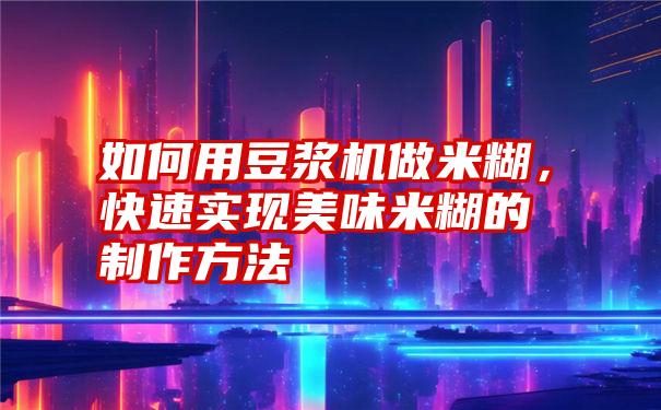 如何用豆浆机做米糊,快速实现美味米糊的制作方法