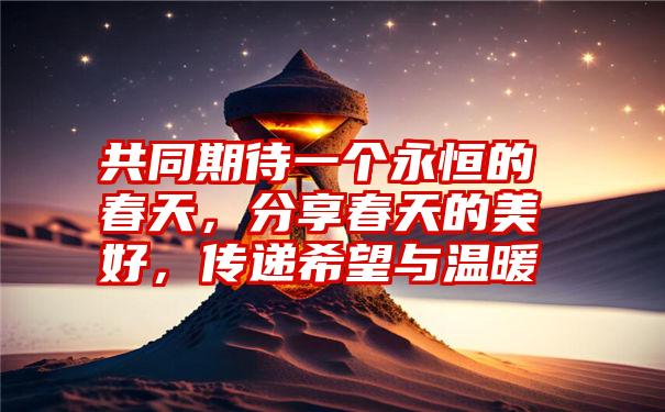 共同期待一个永恒的春天，分享春天的美好，传递希望与温暖