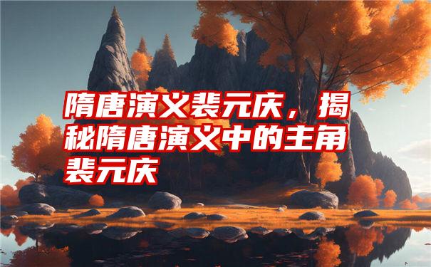 隋唐演义裴元庆，揭秘隋唐演义中的主角裴元庆