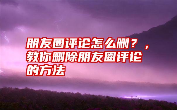 朋友圈评论怎么删？，教你删除朋友圈评论的方法