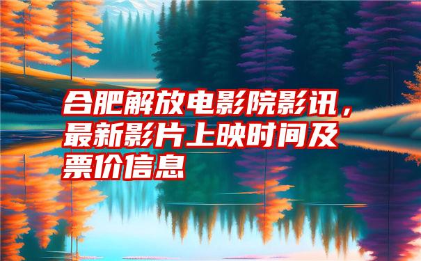 合肥解放电影院影讯，最新影片上映时间及票价信息