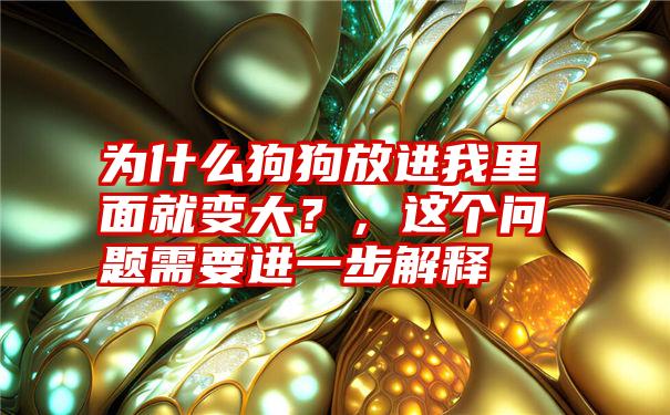 为什么狗狗放进我里面就变大？，这个问题需要进一步解释