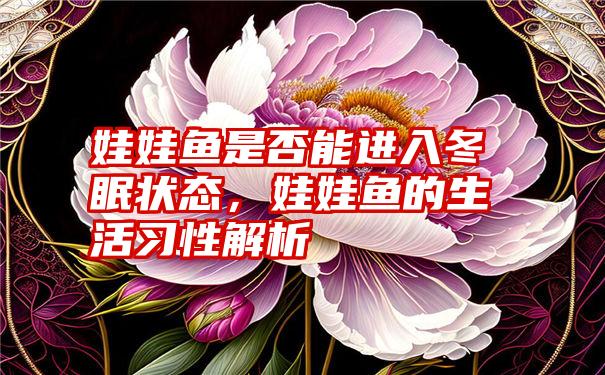 娃娃鱼是否能进入冬眠状态，娃娃鱼的生活习性解析