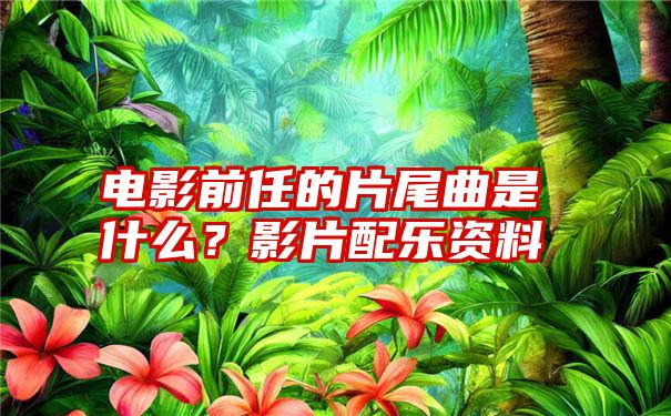 电影前任的片尾曲是什么？影片配乐资料