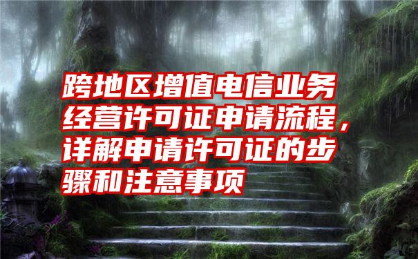 跨地区增值电信业务经营许可证申请流程，详解申请许可证的步骤和注意事项