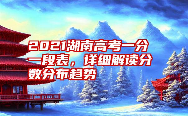 2021湖南高考一分一段表，详细解读分数分布趋势