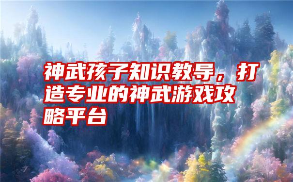 神武孩子知识教导，打造专业的神武游戏攻略平台