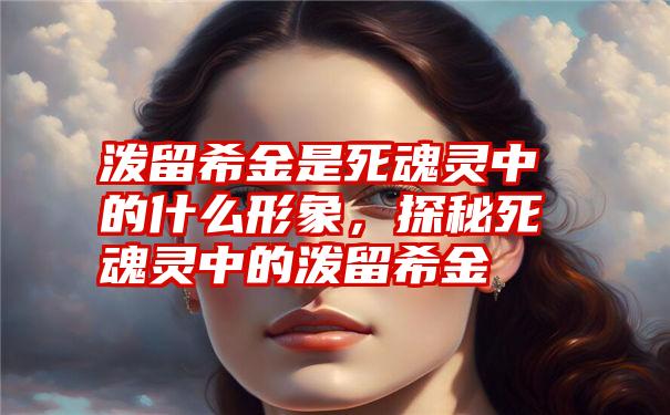 泼留希金是死魂灵中的什么形象，探秘死魂灵中的泼留希金