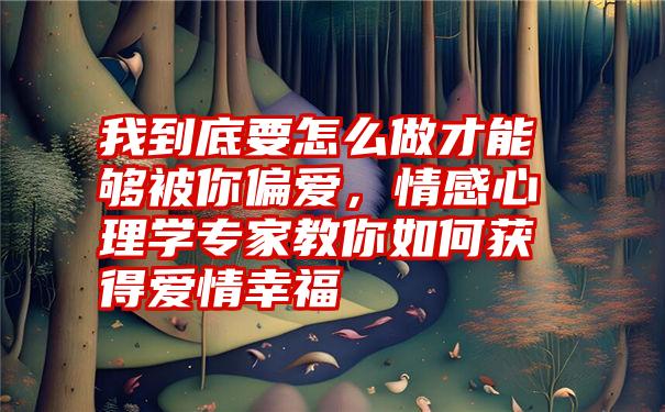 我到底要怎么做才能够被你偏爱，情感心理学专家教你如何获得爱情幸福