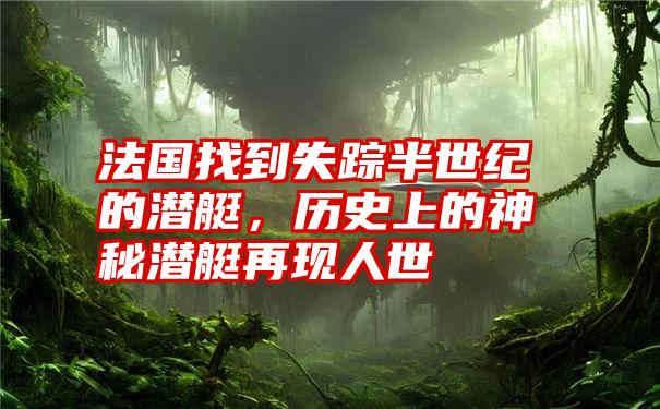 法国找到失踪半世纪的潜艇,历史上的神秘潜艇再现人世