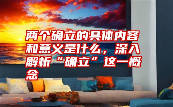 两个确立的具体内容和意义是什么，深入解析“确立”这一概念