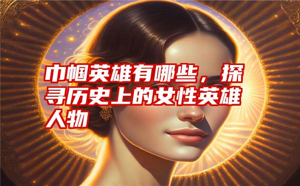 巾帼英雄有哪些，探寻历史上的女性英雄人物