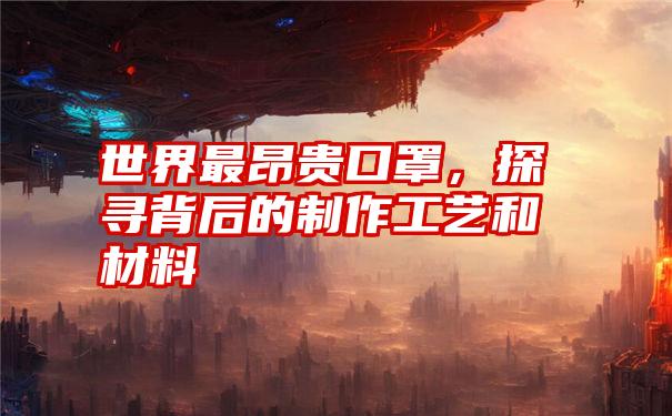 世界最昂贵口罩，探寻背后的制作工艺和材料