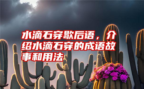 水滴石穿歇后语，介绍水滴石穿的成语故事和用法