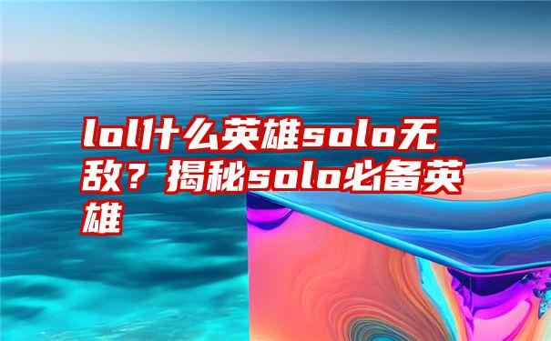 lol什么英雄solo无敌？揭秘solo必备英雄